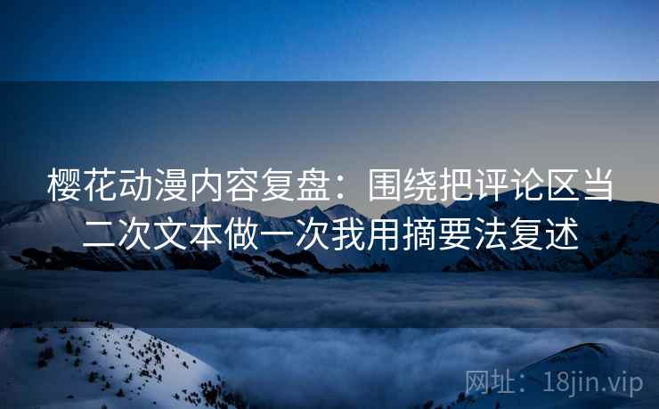 樱花动漫内容复盘：围绕把评论区当二次文本做一次我用摘要法复述