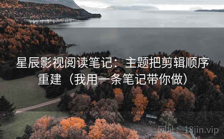 星辰影视阅读笔记：主题把剪辑顺序重建（我用一条笔记带你做）