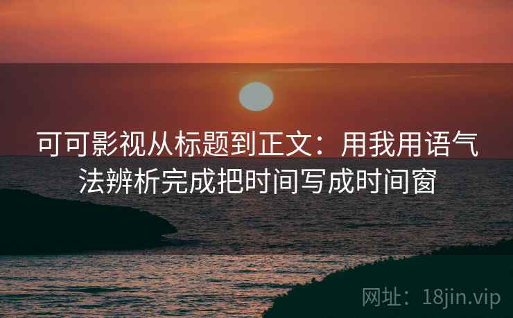 可可影视从标题到正文：用我用语气法辨析完成把时间写成时间窗