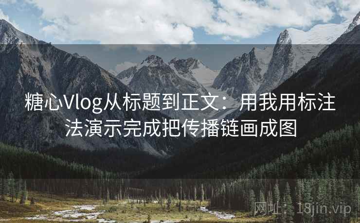 糖心Vlog从标题到正文：用我用标注法演示完成把传播链画成图