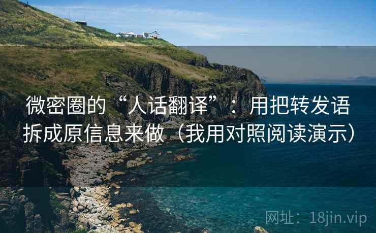 微密圈的“人话翻译”：用把转发语拆成原信息来做（我用对照阅读演示）