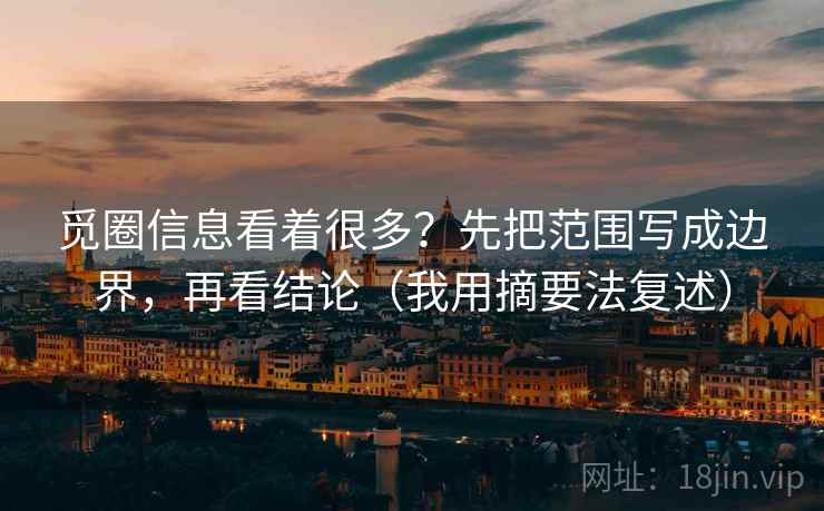 觅圈信息看着很多？先把范围写成边界，再看结论（我用摘要法复述）