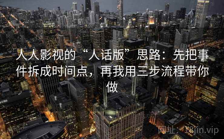人人影视的“人话版”思路：先把事件拆成时间点，再我用三步流程带你做