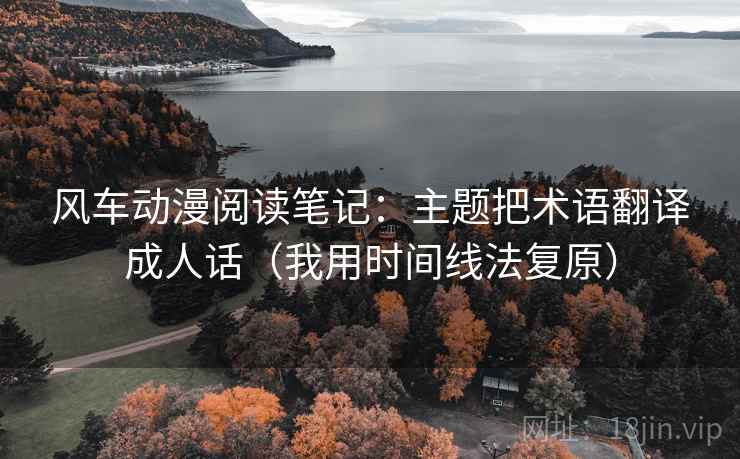 风车动漫阅读笔记:主题把术语翻译成人话(我用时间线法复原) 风车动漫阅读笔记:主题把术语翻译成人话(我用时间线法复原)