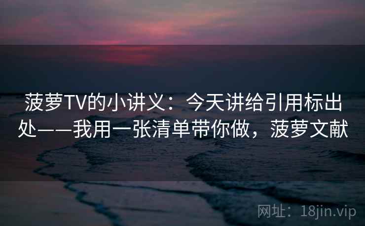 菠萝TV的小讲义：今天讲给引用标出处——我用一张清单带你做，菠萝文献