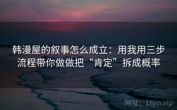 韩漫屋的叙事怎么成立：用我用三步流程带你做做把“肯定”拆成概率