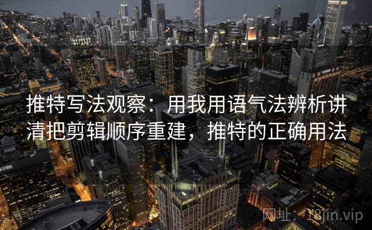 推特写法观察：用我用语气法辨析讲清把剪辑顺序重建，推特的正确用法