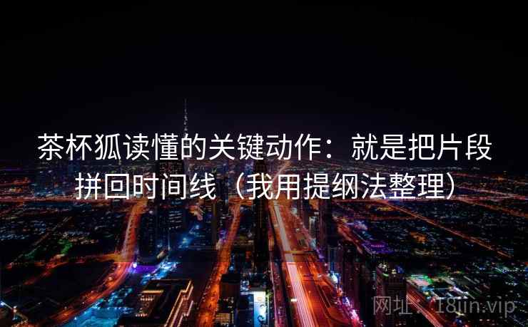 茶杯狐读懂的关键动作：就是把片段拼回时间线（我用提纲法整理）
