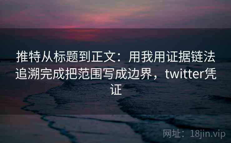 推特从标题到正文：用我用证据链法追溯完成把范围写成边界，twitter凭证