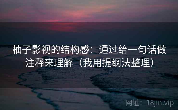 柚子影视的结构感：通过给一句话做注释来理解（我用提纲法整理）