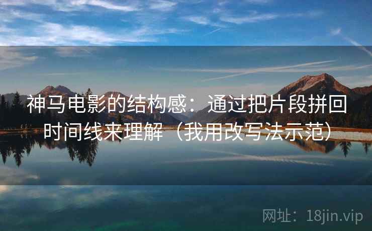 神马电影的结构感：通过把片段拼回时间线来理解（我用改写法示范）