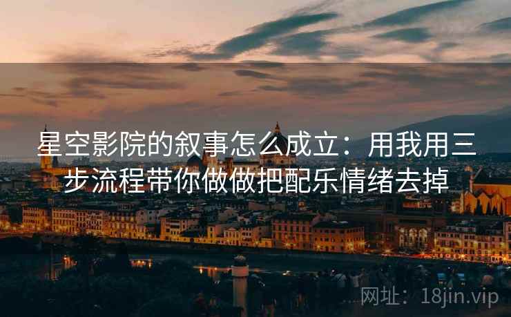 星空影院的叙事怎么成立：用我用三步流程带你做做把配乐情绪去掉