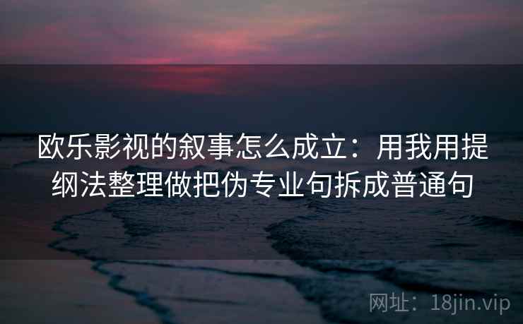 欧乐影视的叙事怎么成立：用我用提纲法整理做把伪专业句拆成普通句