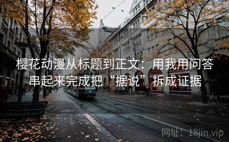 樱花动漫从标题到正文：用我用问答串起来完成把“据说”拆成证据